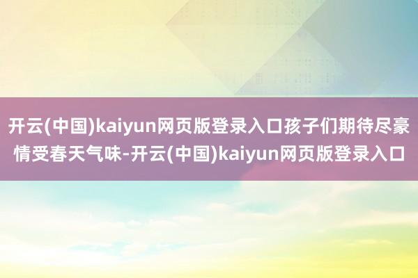 开云(中国)kaiyun网页版登录入口孩子们期待尽豪情受春天气味-开云(中国)kaiyun网页版登录入口