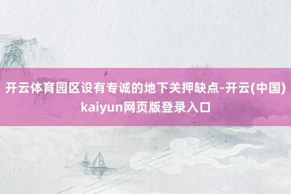 开云体育园区设有专诚的地下关押缺点-开云(中国)kaiyun网页版登录入口