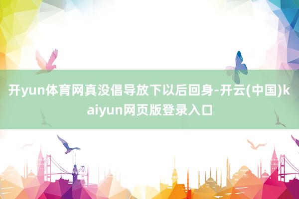 开yun体育网真没倡导放下以后回身-开云(中国)kaiyun网页版登录入口