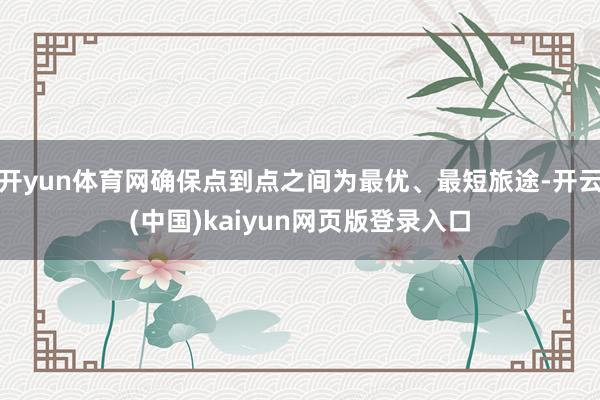 开yun体育网确保点到点之间为最优、最短旅途-开云(中国)kaiyun网页版登录入口