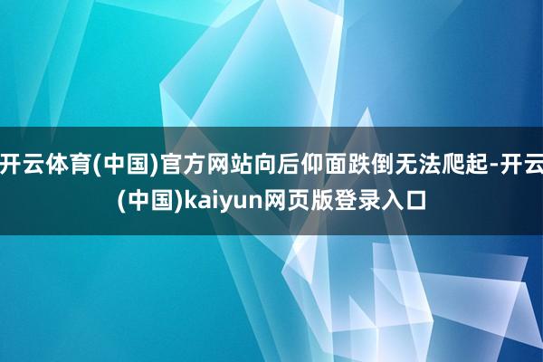 开云体育(中国)官方网站向后仰面跌倒无法爬起-开云(中国)kaiyun网页版登录入口