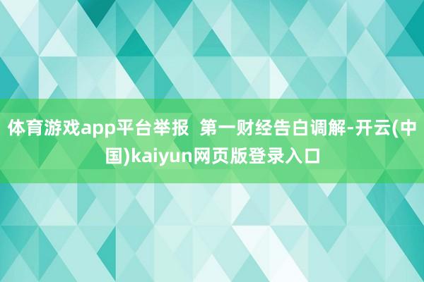 体育游戏app平台举报  第一财经告白调解-开云(中国)kaiyun网页版登录入口