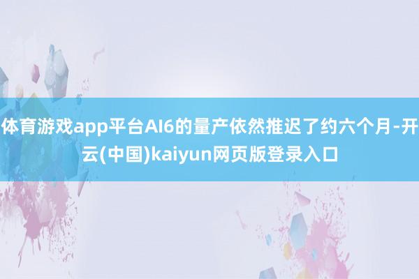 体育游戏app平台AI6的量产依然推迟了约六个月-开云(中国)kaiyun网页版登录入口