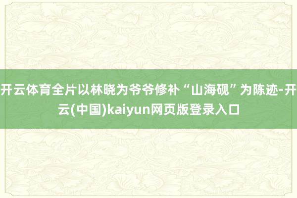 开云体育全片以林晓为爷爷修补“山海砚”为陈迹-开云(中国)kaiyun网页版登录入口