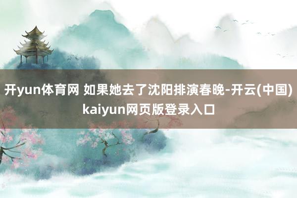 开yun体育网 如果她去了沈阳排演春晚-开云(中国)kaiyun网页版登录入口