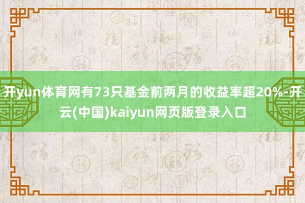 开yun体育网有73只基金前两月的收益率超20%-开云(中国)kaiyun网页版登录入口