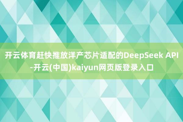开云体育赶快推放洋产芯片适配的DeepSeek API-开云(中国)kaiyun网页版登录入口