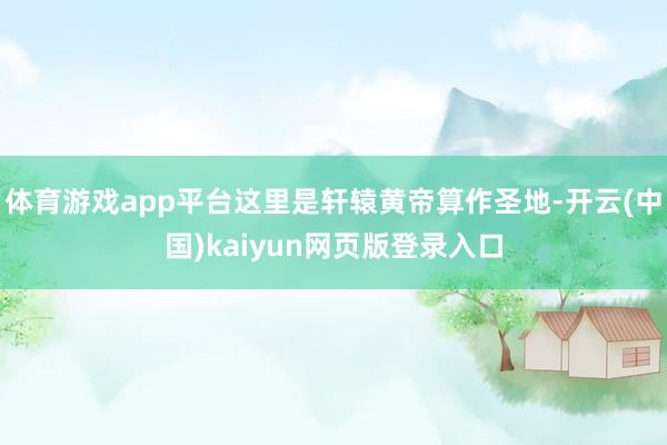 体育游戏app平台这里是轩辕黄帝算作圣地-开云(中国)kaiyun网页版登录入口