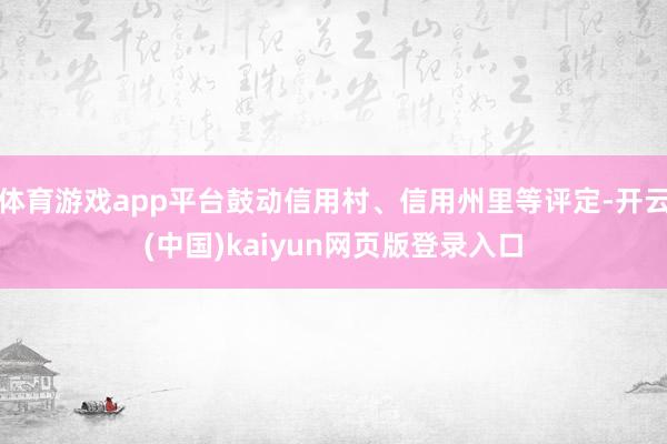 体育游戏app平台鼓动信用村、信用州里等评定-开云(中国)kaiyun网页版登录入口