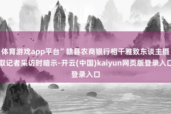 体育游戏app平台”赣县农商银行相干雅致东谈主摄取记者采访时暗示-开云(中国)kaiyun网页版登录入口