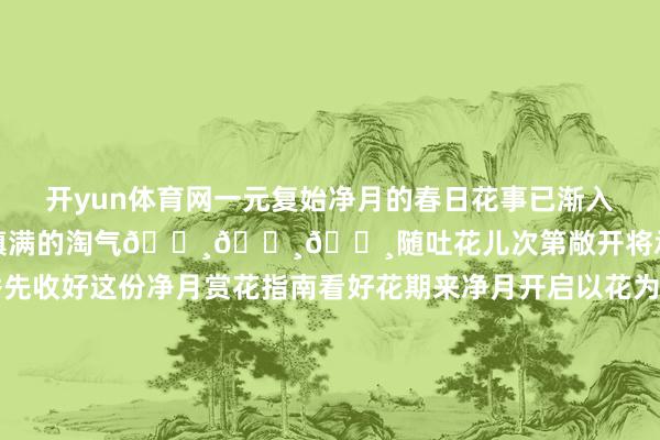 开yun体育网一元复始净月的春日花事已渐入佳境接下来的净月是被花儿填满的淘气🌸🌸🌸随吐花儿次第敞开将承包所有这个词春天的娟秀先收好这份净月赏花指南看好花期来净月开启以花为名的漫游尽享春日里的盎然期望◆起首：净月高新区文化旅游和体育局剪辑：孙懿辞初审：彬彬复审：梁爽终审：臧立 -开云(中国)kaiyun网页版登录入口