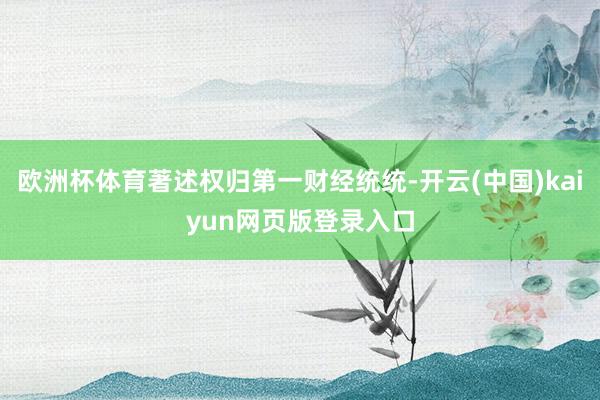欧洲杯体育著述权归第一财经统统-开云(中国)kaiyun网页版登录入口