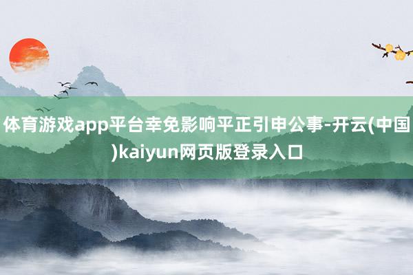 体育游戏app平台幸免影响平正引申公事-开云(中国)kaiyun网页版登录入口