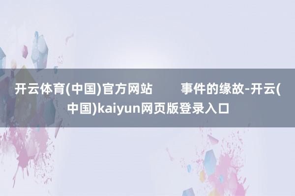 开云体育(中国)官方网站        事件的缘故-开云(中国)kaiyun网页版登录入口