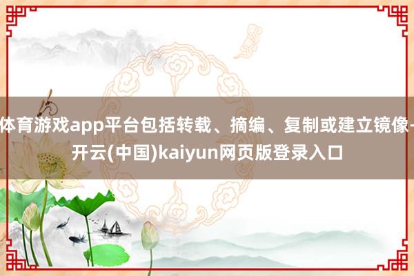 体育游戏app平台包括转载、摘编、复制或建立镜像-开云(中国)kaiyun网页版登录入口