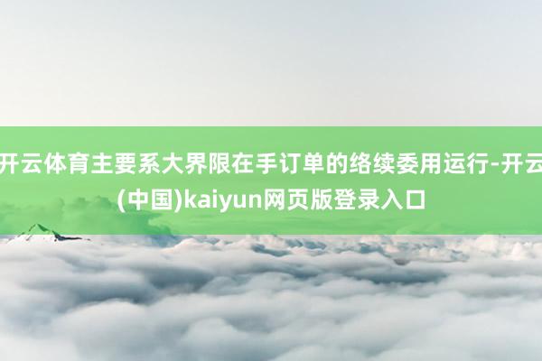 开云体育主要系大界限在手订单的络续委用运行-开云(中国)kaiyun网页版登录入口