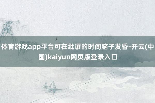 体育游戏app平台可在纰谬的时间脑子发昏-开云(中国)kaiyun网页版登录入口