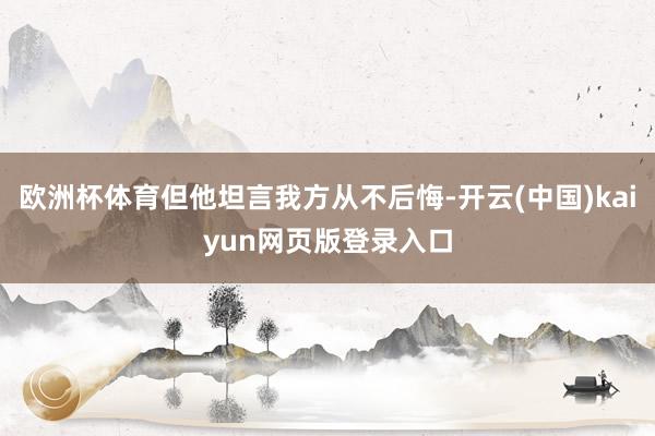 欧洲杯体育但他坦言我方从不后悔-开云(中国)kaiyun网页版登录入口