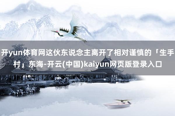 开yun体育网这伙东说念主离开了相对谨慎的「生手村」东海-开云(中国)kaiyun网页版登录入口