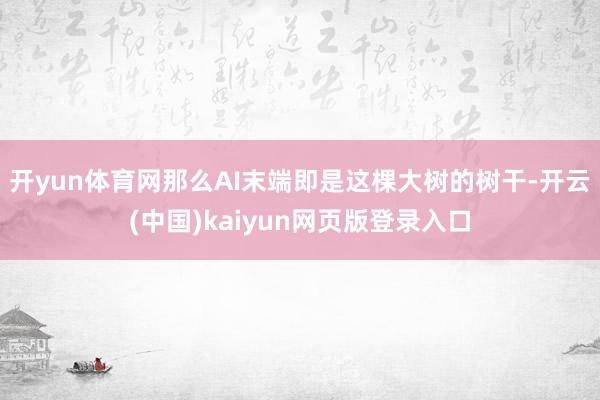 开yun体育网那么AI末端即是这棵大树的树干-开云(中国)kaiyun网页版登录入口