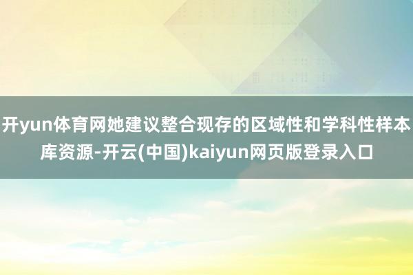 开yun体育网她建议整合现存的区域性和学科性样本库资源-开云(中国)kaiyun网页版登录入口