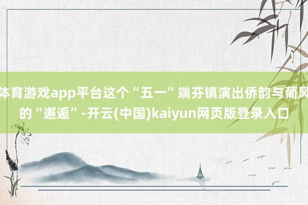 体育游戏app平台这个“五一”端芬镇演出侨韵与葡风的“邂逅”-开云(中国)kaiyun网页版登录入口