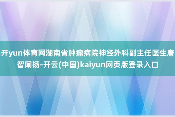 开yun体育网湖南省肿瘤病院神经外科副主任医生唐智阐扬-开云(中国)kaiyun网页版登录入口