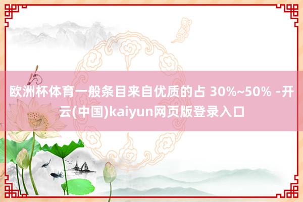 欧洲杯体育一般条目来自优质的占 30%~50% -开云(中国)kaiyun网页版登录入口