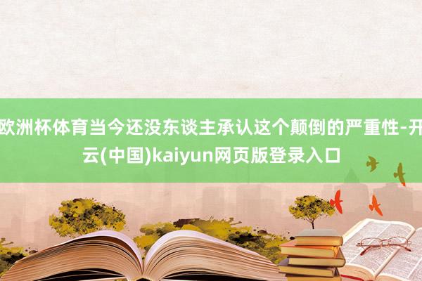 欧洲杯体育当今还没东谈主承认这个颠倒的严重性-开云(中国)kaiyun网页版登录入口