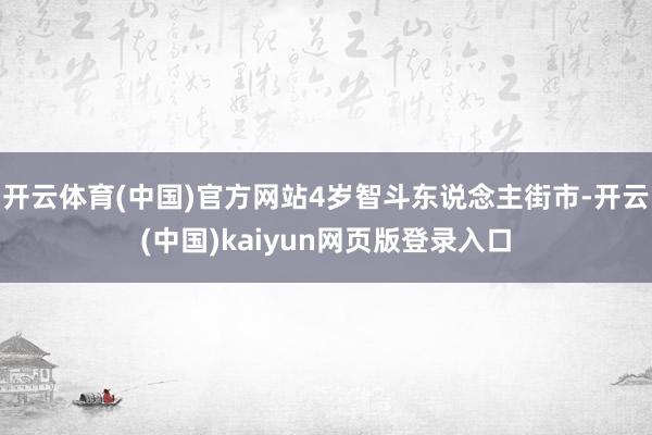 开云体育(中国)官方网站4岁智斗东说念主街市-开云(中国)kaiyun网页版登录入口