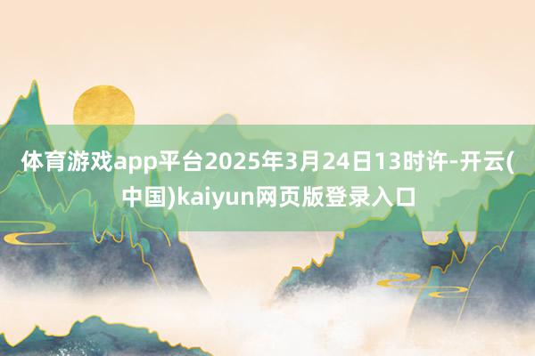 体育游戏app平台2025年3月24日13时许-开云(中国)kaiyun网页版登录入口