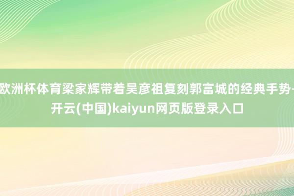 欧洲杯体育梁家辉带着吴彦祖复刻郭富城的经典手势-开云(中国)kaiyun网页版登录入口