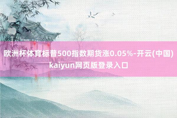 欧洲杯体育标普500指数期货涨0.05%-开云(中国)kaiyun网页版登录入口