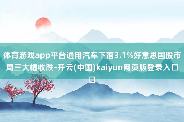 体育游戏app平台通用汽车下落3.1%好意思国股市周三大幅收跌-开云(中国)kaiyun网页版登录入口
