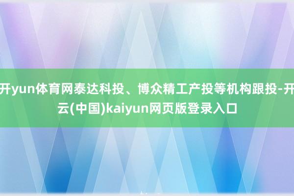 开yun体育网泰达科投、博众精工产投等机构跟投-开云(中国)kaiyun网页版登录入口