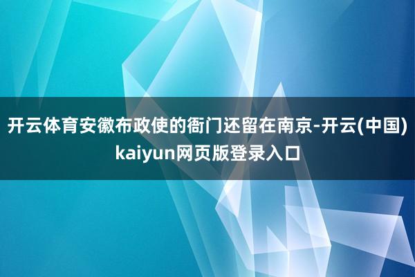 开云体育安徽布政使的衙门还留在南京-开云(中国)kaiyun网页版登录入口