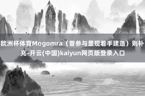欧洲杯体育Mogomra（曾参与显现着手建造）则补充-开云(中国)kaiyun网页版登录入口