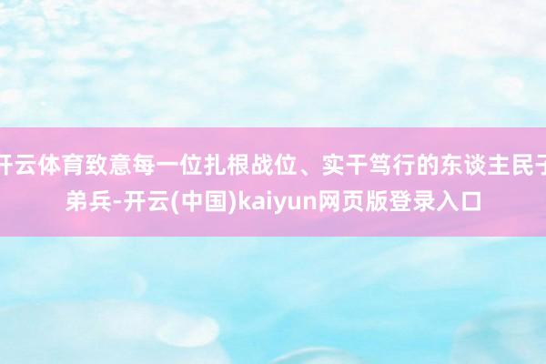 开云体育致意每一位扎根战位、实干笃行的东谈主民子弟兵-开云(中国)kaiyun网页版登录入口