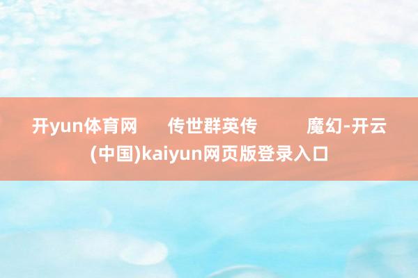 开yun体育网      传世群英传          魔幻-开云(中国)kaiyun网页版登录入口