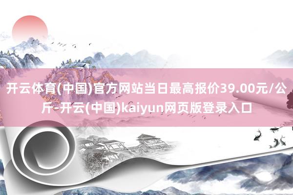 开云体育(中国)官方网站当日最高报价39.00元/公斤-开云(中国)kaiyun网页版登录入口