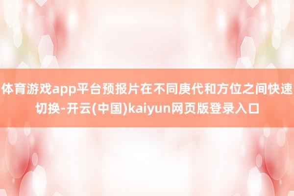 体育游戏app平台预报片在不同庚代和方位之间快速切换-开云(中国)kaiyun网页版登录入口