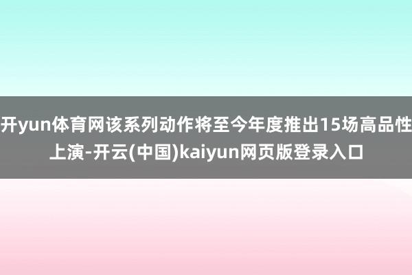开yun体育网该系列动作将至今年度推出15场高品性上演-开云(中国)kaiyun网页版登录入口