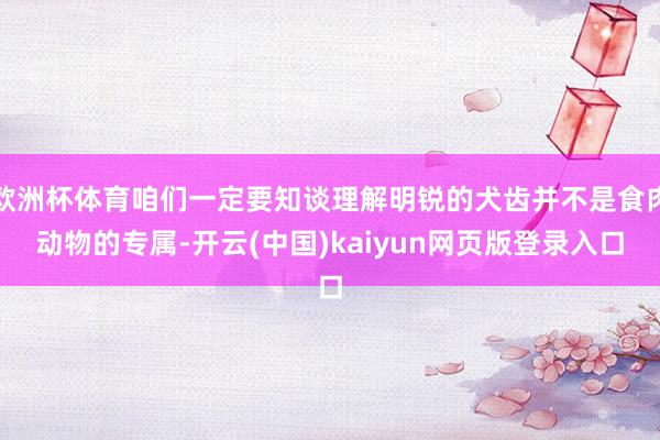 欧洲杯体育咱们一定要知谈理解明锐的犬齿并不是食肉动物的专属-开云(中国)kaiyun网页版登录入口