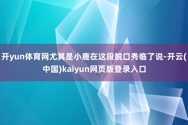 开yun体育网尤其是小鹿在这段脱口秀临了说-开云(中国)kaiyun网页版登录入口
