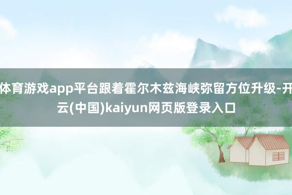 体育游戏app平台跟着霍尔木兹海峡弥留方位升级-开云(中国)kaiyun网页版登录入口