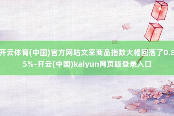 开云体育(中国)官方网站文采商品指数大幅回落了0.85%-开云(中国)kaiyun网页版登录入口