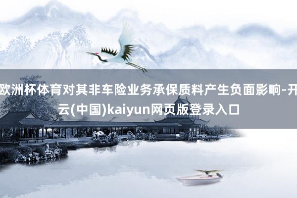 欧洲杯体育对其非车险业务承保质料产生负面影响-开云(中国)kaiyun网页版登录入口