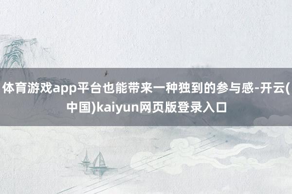 体育游戏app平台也能带来一种独到的参与感-开云(中国)kaiyun网页版登录入口