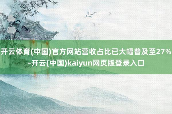 开云体育(中国)官方网站营收占比已大幅普及至27%-开云(中国)kaiyun网页版登录入口