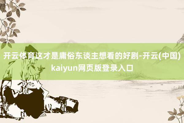 开云体育这才是庸俗东谈主想看的好剧-开云(中国)kaiyun网页版登录入口